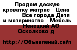 Продам дескую кроватку матрас › Цена ­ 3 000 - Все города Дети и материнство » Мебель   . Ненецкий АО,Осколково д.